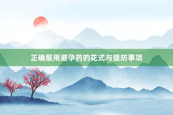 正确服用避孕药的花式与提防事项