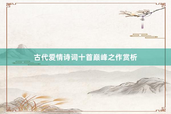 古代爱情诗词十首巅峰之作赏析