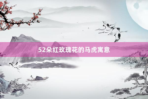 52朵红玫瑰花的马虎寓意