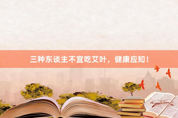 三种东谈主不宜吃艾叶，健康应知！