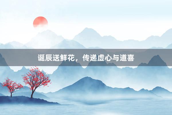 诞辰送鲜花，传递虚心与道喜