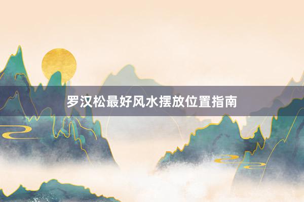罗汉松最好风水摆放位置指南