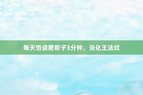 每天饱读腮帮子3分钟，淡化王法纹