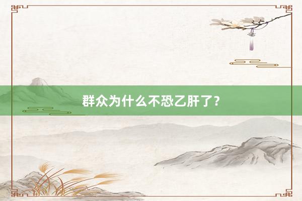 群众为什么不恐乙肝了？