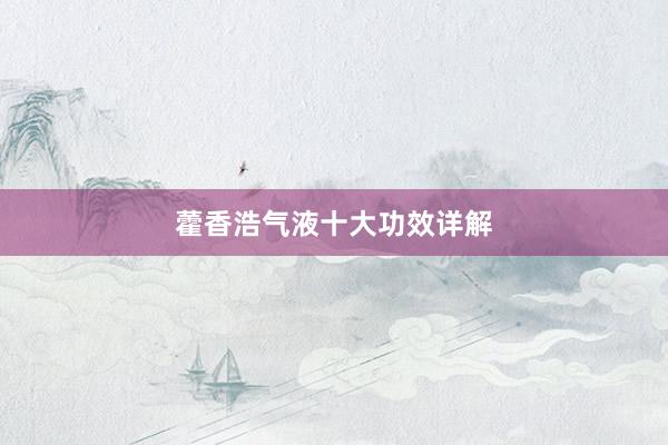 藿香浩气液十大功效详解