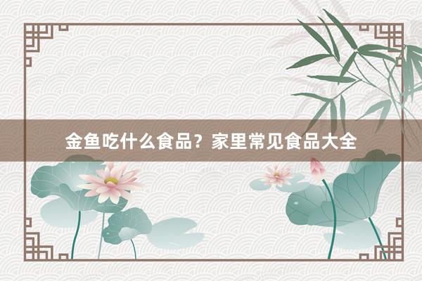 金鱼吃什么食品？家里常见食品大全