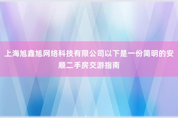 上海旭鑫旭网络科技有限公司以下是一份简明的安顺二手房交游指南