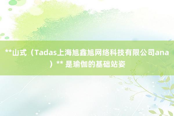 **山式（Tadas上海旭鑫旭网络科技有限公司ana）** 是瑜伽的基础站姿