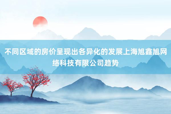 不同区域的房价呈现出各异化的发展上海旭鑫旭网络科技有限公司趋势