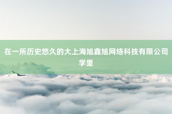 在一所历史悠久的大上海旭鑫旭网络科技有限公司学里