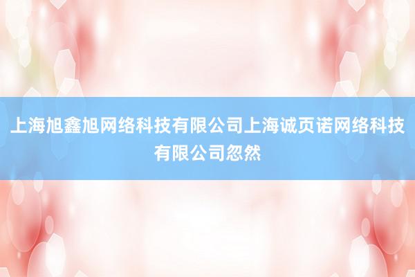 上海旭鑫旭网络科技有限公司上海诚页诺网络科技有限公司忽然
