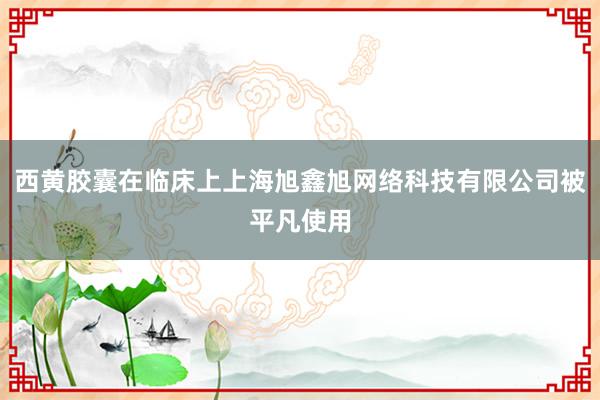 西黄胶囊在临床上上海旭鑫旭网络科技有限公司被平凡使用