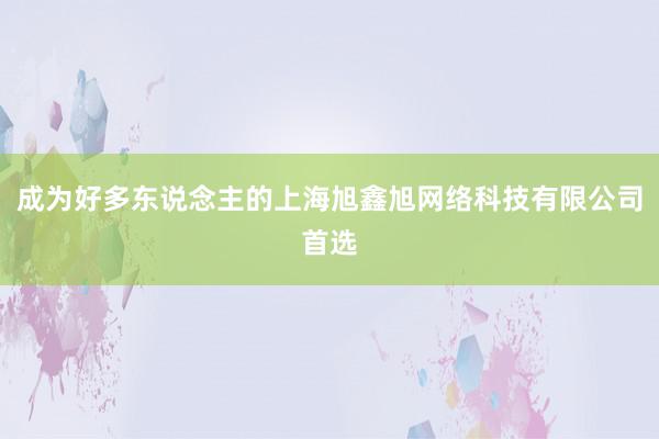 成为好多东说念主的上海旭鑫旭网络科技有限公司首选