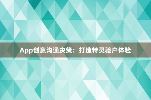 App创意沟通决策：打造特灵验户体验