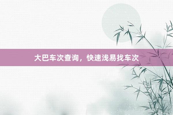 大巴车次查询，快速浅易找车次