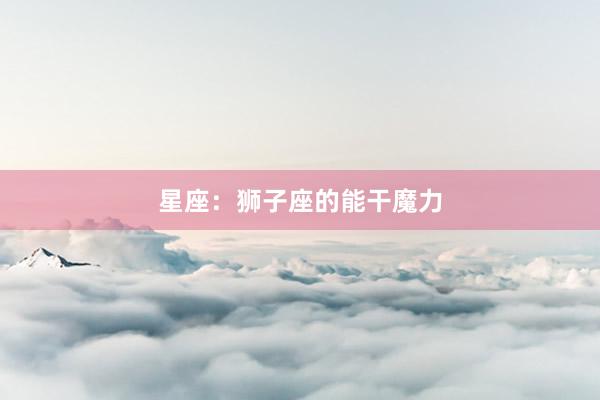星座：狮子座的能干魔力