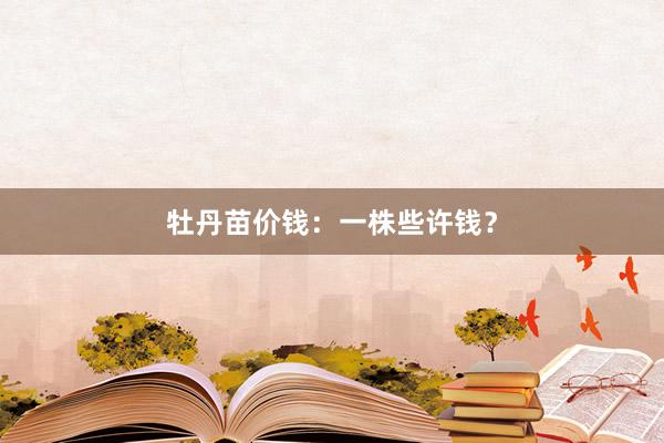 牡丹苗价钱：一株些许钱？