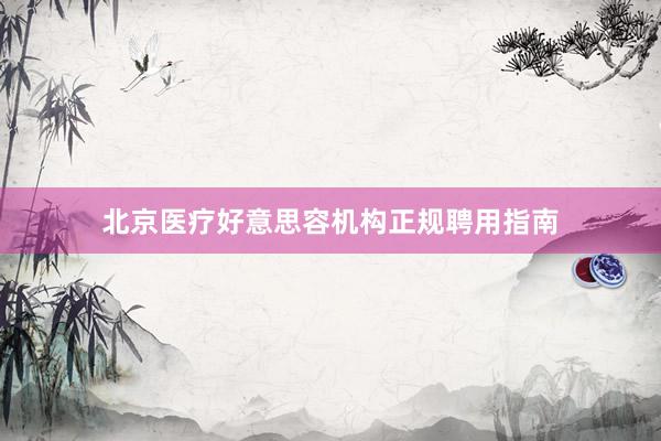 北京医疗好意思容机构正规聘用指南