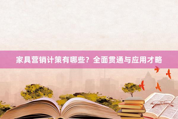 家具营销计策有哪些？全面贯通与应用才略